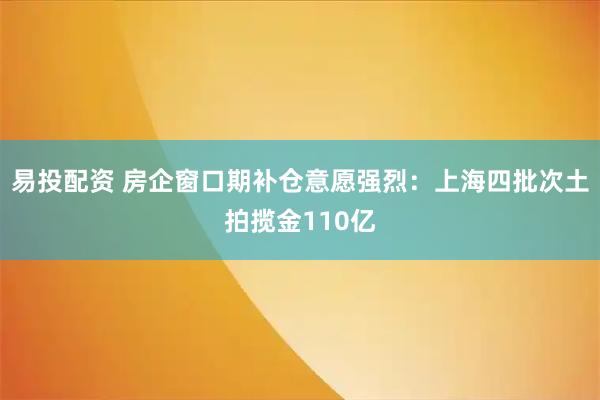 易投配资 房企窗口期补仓意愿强烈:上海四批次土拍揽金110亿