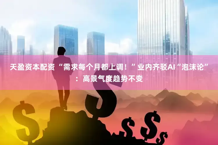 天盈资本配资 “需求每个月都上调！”业内齐驳AI“泡沫论”：高景气度趋势不变