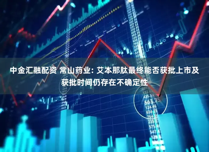 中金汇融配资 常山药业: 艾本那肽最终能否获批上市及获批时间仍存在不确定性